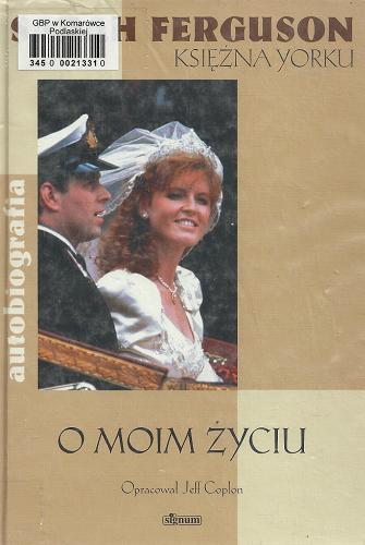 Okładka książki O moim życiu / Sarah Ferguson Księżna Yorku ; oprac. Jeff Coplon ; przeł. [z ang.] Tomasz Bieroń.
