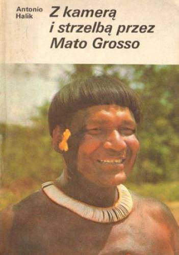 Okładka książki Z kamerą i strzelbą przez Mato Grosso / Antonio Halik ; tł. Teresa Marzyńska.