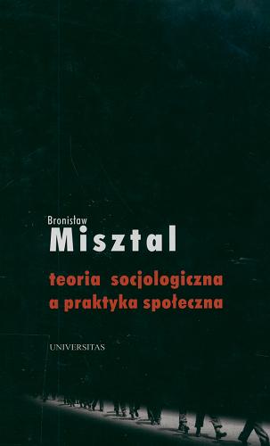 Okładka książki Teoria socjologiczna a praktyka społeczna / Bronisław Misztal.
