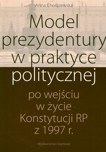 Okładka książki Model prezydentury w praktyce politycznej po wejściu w życie Konstytucji RP z 1997 r. / Anna Chorążewska.