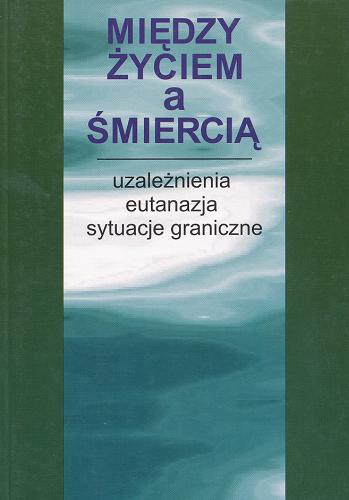 Okładka książki Między życiem a śmiercią : uzależnienia, eutanazja, sytuacje graniczne / pod red. Wojciecha Bołoza i Marii Ryś.
