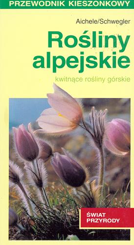 Okładka książki Rośliny alpejskie : [kwitnące rośliny górskie] / Aichele ; Schwegler ; tłum. Krystyna Mazur.