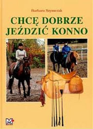 Okładka książki Chcę dobrze jeździć konno : trochę inny poradnik jeździecki czyli 106 najczęściej zadawanych pytań (lub tych, których nie masz odwagi zadać, a powinieneś to zrobić) / Barbara Szymczak.