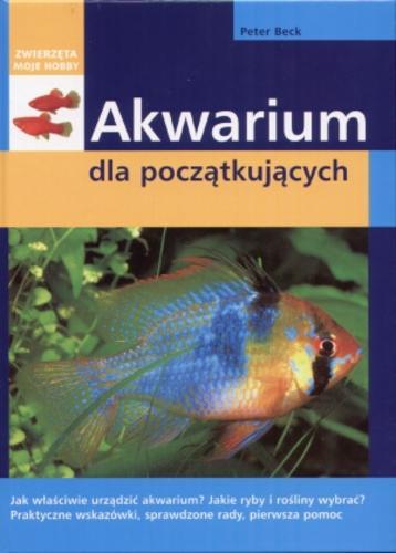 Okładka książki Akwarium dla początkujących / Peter Beck ; tłumaczenie z języka niemieckiego Barbara Floriańczyk.