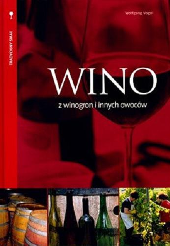 Okładka książki Wino z winogron i innych owoców / Wolfgang Vogel ; tłumaczenie z języka niemieckiego Barbara Floriańczyk ; konsultacja specjalistyczna i adaptacja Wojciech Bosak.