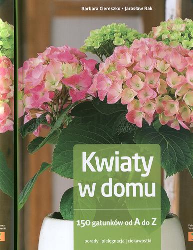 Okładka książki Kwiaty w domu : 150 gatunków od A do Z : porady, pielęgnacja, ciekawostki / Barbara Ciereszko, Jarosław Rak.