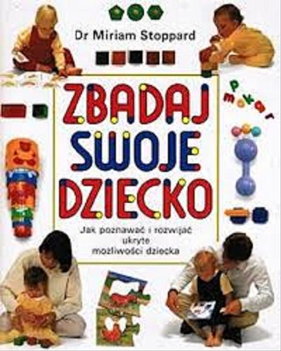 Okładka książki Zbadaj swoje dziecko : jak poznawać i rozwijać ukryte możliwości dziecka / Miriam Stoppard ; przekł. Helena Grzegołowska-Klarkowska.
