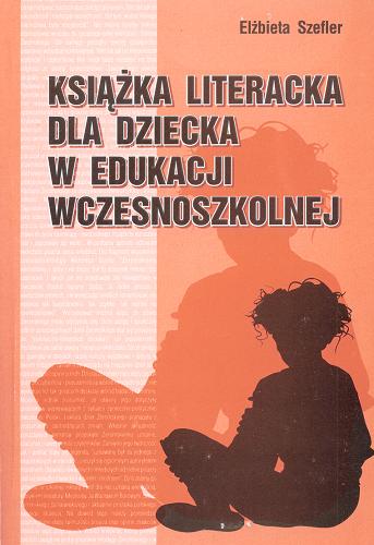 Okładka książki Książka literacka dla dziecka w edukacji wczesnoszkolnej : próba oceny i propozycje wykorzystania / Elżbieta Szefler.