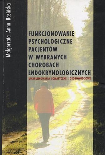 Okładka książki Funkcjonowanie psychologiczne pacjentów w wybranych chorobach endokrynologicznych : uwarunkowania somatyczne i osobowościowe / Małgorzata Anna Basińska.