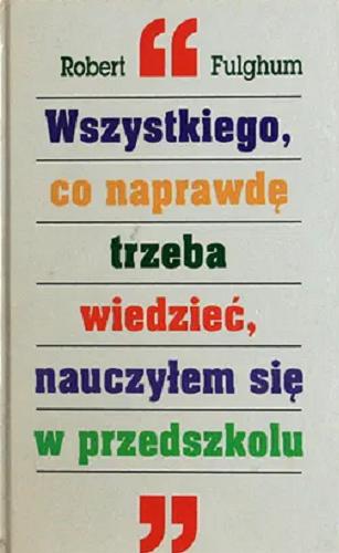Okładka książki Wszystkiego, co naprawdę trzeba wiedzieć, nauczyłem się w przedszkolu / Robert Fulghum ; tłumaczenie Irena Doleżal-Nowicka.