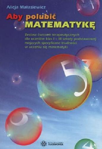 Okładka książki Aby polubić matematykę : zestaw ćwiczeń terapeutycznych dla uczniów klas I-III szkoły podstawowej mających specyficzne trudności w uczeniu się matematyki / Alicja Małasiewicz.