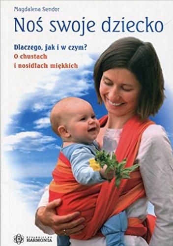 Okładka książki Noś swoje dziecko : dlaczego, jak i w czym? : o chustach i nosidłach miękkich / Magdalena Sendor.