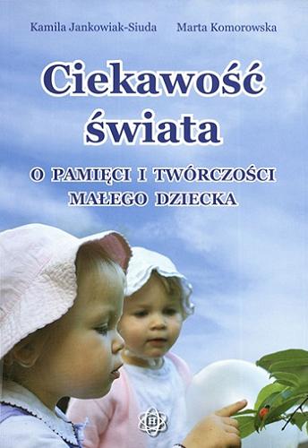 Okładka książki Ciekawość świata : o pamięci i twórczości małego dziecka / Kamila Jankowiak-Siuda, Marta Komorowska.
