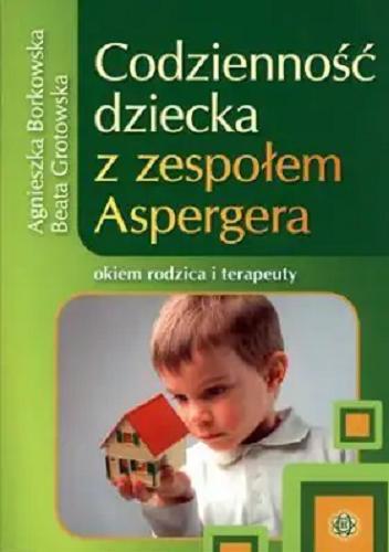 Okładka książki Codzienność dziecka z zespołem Aspergera : okiem rodzica i terapeuty / Agnieszka Borkowska, Beata Grotowska.