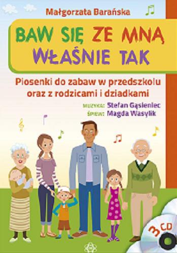 Okładka książki Baw się ze mną właśnie tak : piosenki do zabaw w przedszkolu oraz z rodzicami i dziadkami / Małgorzata Barańska.