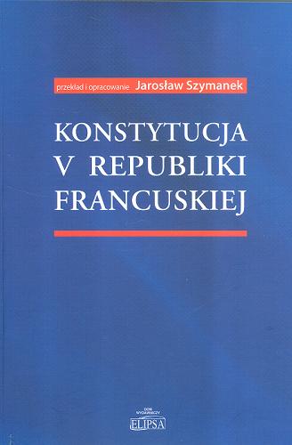 Okładka książki Konstytucja V Republiki Francuskiej / przekł. i oprac. Jarosław Szymanek.