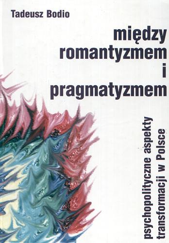 Okładka książki Między romantyzmem i pragmatyzmem : psychopolityczne aspekty transformacji w Polsce / Tadeusz Bodio.