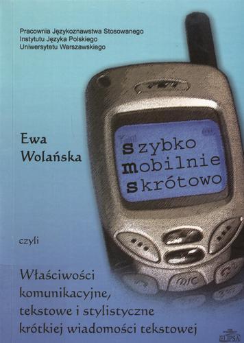 Okładka książki Szybko, mobilnie, skrótowo czyli Właściwości komunikacyjne, tekstowe i stylistyczne krótkiej wiadomości tekstowej / Ewa Małgorzata Wolańska.