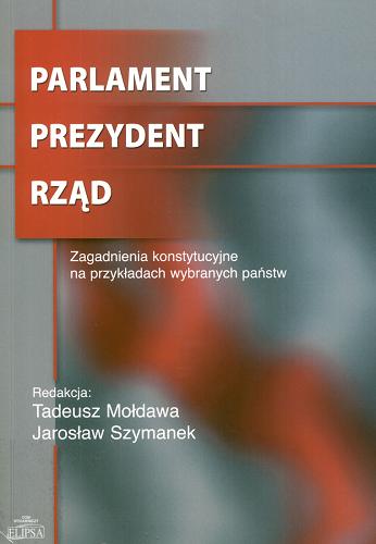 Okładka książki Parlament, prezydent, rząd : zagadnienia konstytucyjne na przykładach wybranych państw / red. Tadeusz Mołdawa, Jarosław Szymanek.