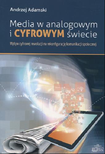 Okładka książki Media w analogowym i cyfrowym świecie : wpływ cyfrowej rewolucji na rekonfigurację komunikacji społecznej / Andrzej Adamski.