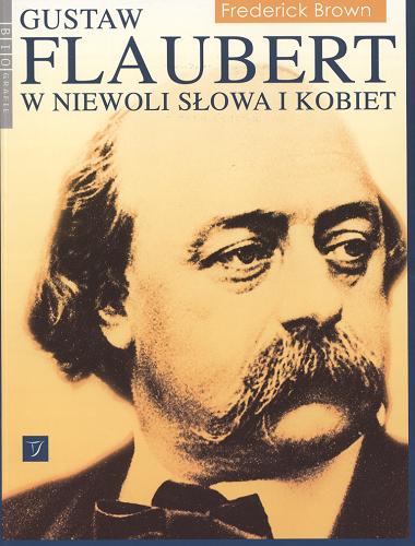 Okładka książki Gustaw Flaubert : w niewoli słowa i kobiet / Frederick Brown ; przeł. [z ang.] Lech Niedzielski.