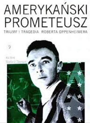 Okładka książki Amerykański Prometeusz : triumf i tragedia Roberta Oppenheimera / Kai Bird, Martin J. Sherwin ; przełożył Janusz Błaszczyk.