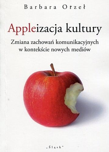 Okładka książki Appleizacja kultury : zmiana zachowań komunikacyjnych w kontekście nowych mediów / Barbara Orzeł.