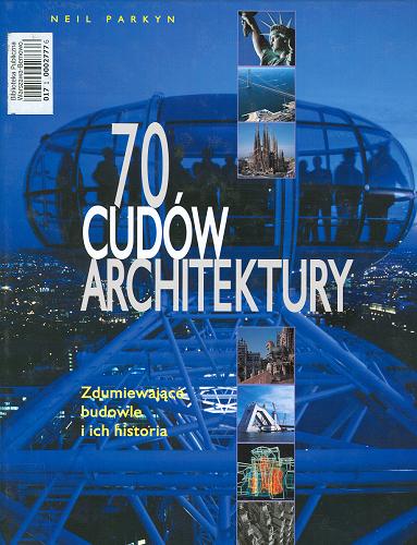 Okładka książki 70 cudów architektury :  zdumiewające budowle i ich historia / [red.] Neil Parkyn ; [współaut. Neil Parkyn et al. ; tł. Marek Bernacki, Michał Mietelski, Patrycja Zarawska].