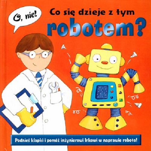 Okładka książki Co się dzieje z tym robotem? : Podnieś klapki i pomóż inżynierowi Irkowi w naprawie robota! / ilustr. Genny Haines ; tekst Nicola Baxter ; tłum. Patrycja Zarawska.