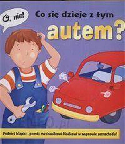 Okładka książki Co się dzieje z tym autem? : Podnieś klapki i pomóż me chanikowi w naprawie samochodu! / ilustr. Genny Haines ; tekst Nicola Baxter ; tłum. Patrycja Zarawska.