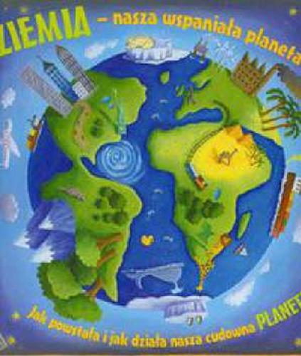 Okładka książki Ziemia - nasza planeta : Jak powstała i jak działa nasza cudowna PLANETA / Christine Dorion; il. Beverly Young; tł. Patrycja Zarawska