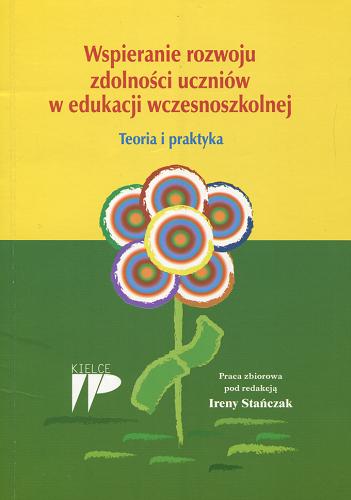 Okładka książki Wspieranie rozwoju zdolności uczniów w edukacji wczesnoszkolnej : teoria i praktyka : praca zbiorowa / pod red. Ireny Stańczak.