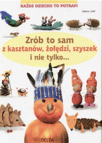 Okładka książki Zrób to sam z kasztanów, żołędzi, szyszek i nie tylko... / Sabine Lohf ; tł. Ewa Heize-Zielicz.