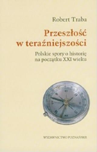 Okładka książki Przeszłość w teraźniejszości : polskie spory o historię na początku XXI wieku / Robert Traba.