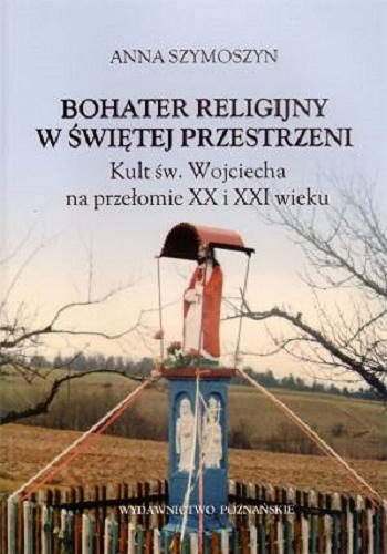 Okładka książki Bohater religijny w świętej przestrzeni : kult św. Wojciecha na przełomie XX i XXI wieku / Anna Szymoszyn.