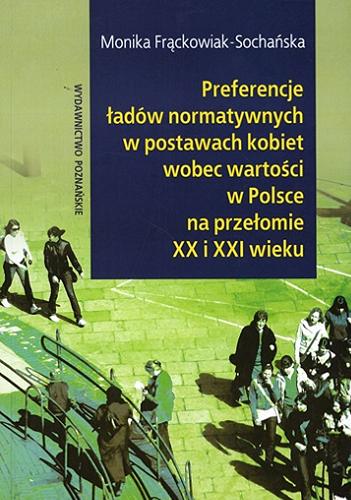 Okładka książki Preferencje ładów normatywnych w postawach kobiet wobec wartości w Polsce na przełomie XX i XXI wieku / Monika Frąckowiak-Sochańska.
