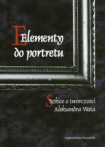 Okładka książki Elementy do portretu : szkice o twórczości Aleksandra Wata / pod red. Agnieszki Czyżak i Zbigniewa Kopcia.