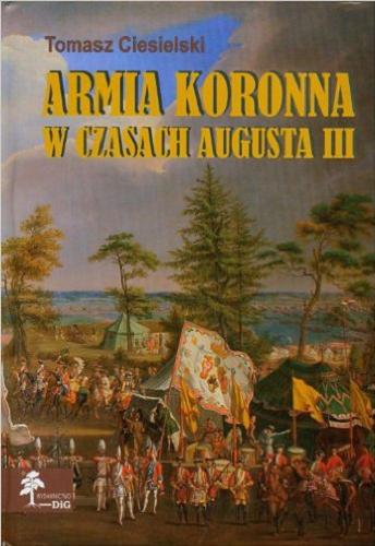 Okładka książki Armia koronna w czasach Augusta III / Tomasz Ciesielski ; Instytut Historii Uniwersytetu Opolskiego.
