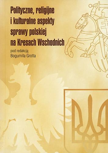 Okładka książki Polityczne, religijne i kulturalne aspekty sprawy polskiej na Kresach Wschodnich / pod redakcją Bogumiła Grotta.