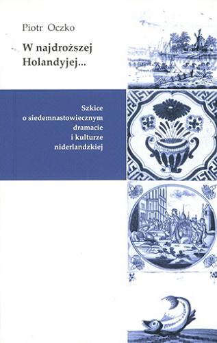 Okładka książki W najdroższej Holandyjej... : szkice o siedemnastowiecznym dramacie i kulturze niderlandzkiej / Piotr Oczko.