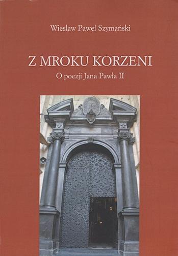 Okładka książki Z mroku korzeni : o poezji Jana Pawła II / Wiesław Paweł Szymański.
