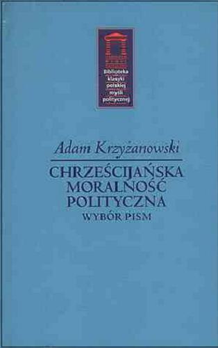Okładka książki Chrześcijańska moralność polityczna : wybór pism / Adam Krzyżanowski ; oprac. Miłowit Kuniński.