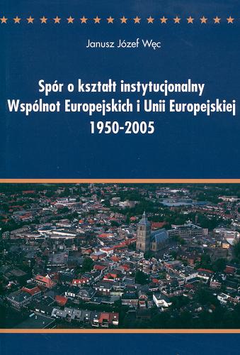 Okładka książki  Spór o kształt instytucjonalny Wspólnot Europejskich i Unii Europejskiej 1950-2005 : między ideą ponadnarodowości a współpracą międzyrządową : analiza politologiczna  1