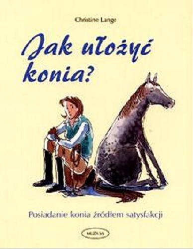 Okładka książki Jak ułożyć konia? :posiadanie konia źródłem satysfakcji / Christine Lange ; il. Joanna Hegemann ; tł. Zbigniew Chłus.