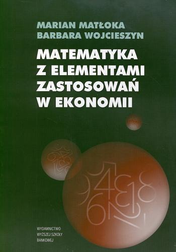 Okładka książki Matematyka z elementami zastosowań w ekonomii /  Marian Matłoka, Barbara Wojcieszyn.