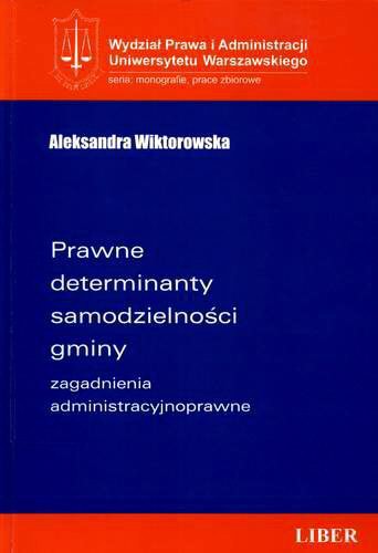 Okładka książki Prawne determinanty samodzielności gminy : zagadnienia administracyjnoprawne / Aleksandra Wiktorowska.