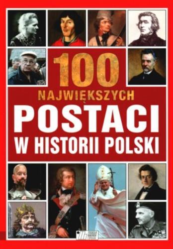 Okładka książki 100 największych postaci w historii Polski / Opracowanie tekstów Agnieszka Pioch-Sławomirska, Anna Sójka-Leszczyńska, Joanna Tropiło.