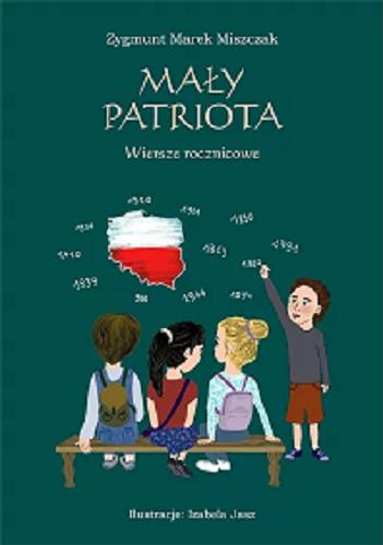 Okładka książki Mały patriota : wiersze rocznicowe / Zygmunt Marek Miszczak ; ilustracje Izabela Jasz.