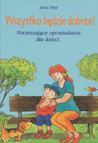Okładka książki Wszystko będzie dobrze! : pocieszające opowiadania dla dzieci / Jana Frey ; il. Erhard Dietl ; tł. Magdalena Jałowiec.
