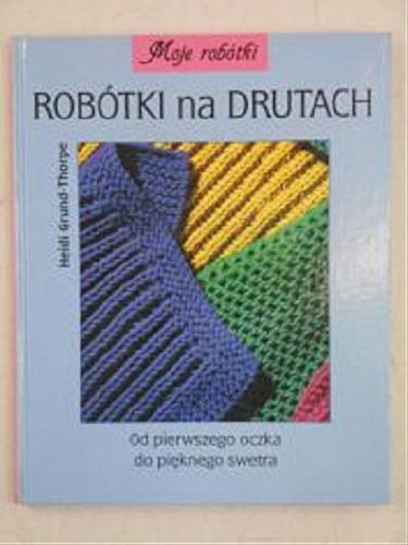Okładka książki Robótki na drutach : od pierwszego oczka do pięknego s wetra / Heidi Grund-Thorpe ; tł. Emil Gola.